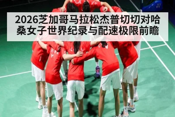 2026芝加哥马拉松杰普切切对哈桑女子世界纪录与配速极限前瞻