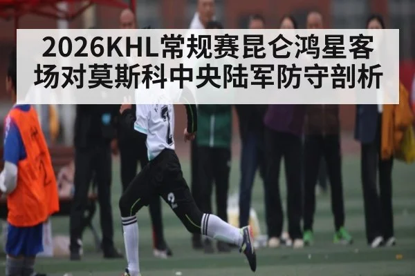 2026KHL常规赛昆仑鸿星客场对莫斯科中央陆军防守剖析