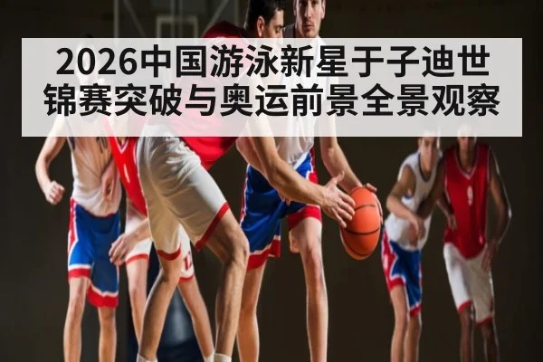 2026中国游泳新星于子迪世锦赛突破与奥运前景全景观察